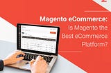 Magento eCommerce: Is Magento the Best eCommerce Platform?