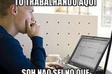 Meme de um homem olhando para o notebook e frase: To trabalhando aqui, só não seio no que