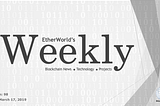 EtherWorld’s weekly: March 17, 2019