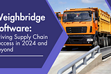 Weighbridge Software: Driving Supply Chain Success in 2024 and Beyond