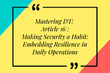 Mastering DT: Article 16 of 16 — Making Security a Habit: Embedding Resilience in Daily Operations
