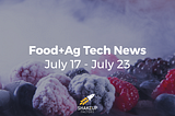 Food+Ag Tech News: July 17 - July 23