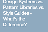 Design System, Pattern Library, and Style Guide