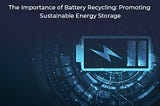 The Importance of Battery Recycling: Promoting Sustainable Energy Storage