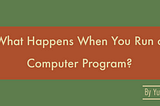 What Happens When You Run a Computer Program?