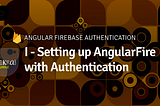 I — Setting up AngularFire with Authentication