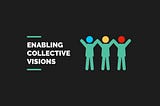 Enabling Collective Visions