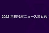 2022 年 暗号屋ニュースまとめ