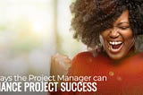 Four Ways the Project Manager Can Enhance Project Success
