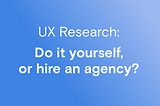 UX Research: Do it yourself, or hire an agency? Pros and Cons of each