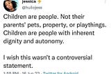 Tweet reading “Children are people. Not their parents’ pets, property, or playthings. Children are people with inherent dignity and autonomy. I wish this wasn’t a controversial statement.”