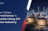 How Video Surveillance Is Transforming Oil and Gas Industry