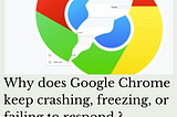 Why does Google Chrome keep crashing, freezing, or failing to respond?