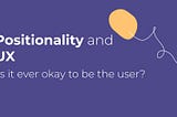 Positionality and UX: Is it Ever Okay to be the User?