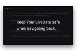 Keep Your LiveData Safe when navigating back.