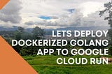 Lets Deploy Dockerized Golang App to Google Cloud Run — PKC Blog Hub
