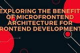 “Exploring the Benefits of Microfrontend Architecture for Frontend Development”