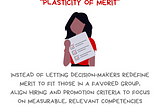 Graphic with the message I anticipate and prevent Plasticity of Merit. Instead of letting decision-makers redefine merit to fit those in a favored group, align hiring and promotion criteria to focus on measurable, relevant competencies. There’s also a drawing of a person of color holding a large checklist, indicating a list of qualifications. Along the bottom is the @BetterAllies handle and credit to @ninalimpi for the drawing.