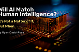 Will AI Match Human Intelligence? It’s Not a Matter of If, But When.