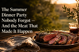 The Summer Dinner Party Nobody Forgot. And the Meat That Made It Happen.