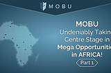 MOBU — Undeniably Taking Centre Stage in Mega Opportunities in AFRICA! (Part 1)