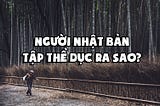 Tại sao rất nhiều người Nhật giữ được vóc dáng cho dù chưa từng tới phòng Gym
