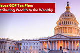 The House GOP Tax Plan — Redistributing Wealth to the Wealthy