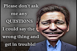 Caricature of Ron DeSantis saying “Please don’t ask me any questions, I could say the wrong thing and get in trouble