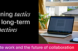 Remote work tactics and the future of collaboration