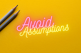 What should I done in first place when things get unmanageable. One is to avoid assumption.