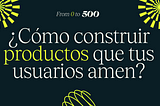 ¿Cómo construir productos tecnológicos que tus usuarios amen? — From 0 to 500