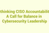 Rethinking CISO Accountability: A Call for Balance in Cybersecurity Leadership