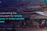 Accelerating the ecosystem for mobile money in underserved areas