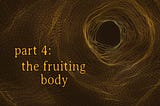 THE GARDEN, PART 4: the fruiting body — TEXT VERSION