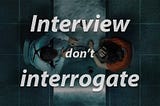 Interview, don’t Interrogate: How to Create a positive interview experience for Yourself and your…