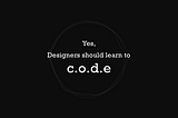 Yes, designers should learn to c.o.d.e