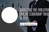 Navigating the Evolution: Crucial Leadership Trends in 2024