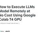 How to Execute LLMs Model Remotely at No Cost Using Google Colab T4 GPU