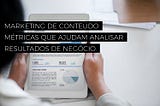 Marketing de Conteúdo: métricas que ajudam analisar resultados de negócio.