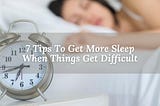 7 Tips To Get More Sleep When Things Get Difficult