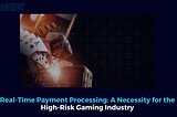 Real-Time Payment Processing: A Necessity for the High-Risk Gaming Industry