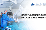 ROBOTIC CANCER SURGERY AT GALAXY CARE HOSPITAL PUNE