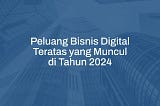 Peluang Bisnis Digital Teratas yang Muncul di Tahun 2024