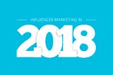What does 2018 have in store for influencer marketing?
