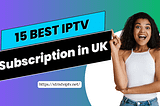 Choosing Your IPTV Subscription in the UK: Top 15 Reviewed