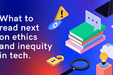 What to Read Next on Ethics and Inequity in Tech