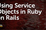 Using Service Objects in Ruby on Rails