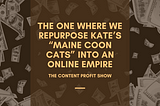 The Content Profit Show: The One Where We Repurpose Kate’s “Maine Coon Cats” into an Online Empire
