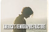 AMERICA’S DEMOGRAPHIC FRACTURE