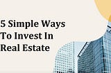 5 Simple Ways To Invest In Real Estate